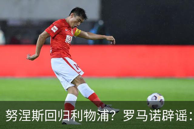 努涅斯回归利物浦？罗马诺辟谣：我的消息源都否认了这则传闻