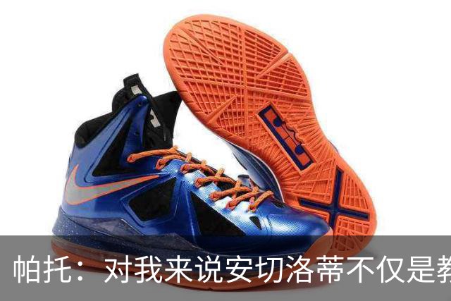 帕托：对我来说安切洛蒂不仅是教练更像父亲 他教会了我尊重