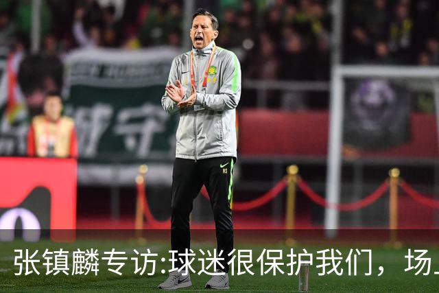 张镇麟专访:球迷很保护我们，场上为我们呐喊，场下跟黑子对线！