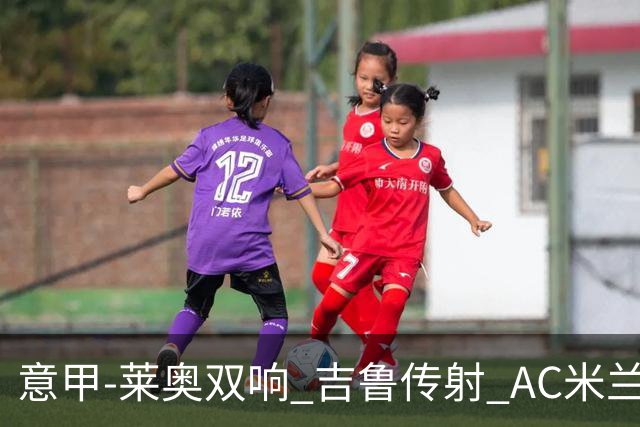 意甲-莱奥双响 吉鲁传射 AC米兰3-2力擒国际米兰