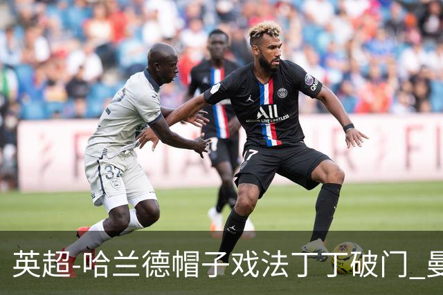 英超-哈兰德帽子戏法丁丁破门 曼城4-1逆转胜