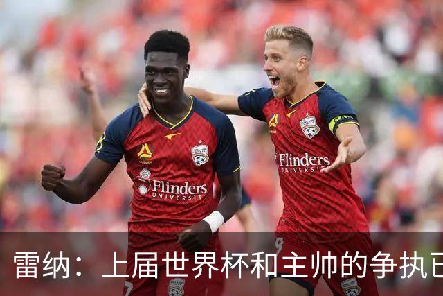 雷纳：上届世界杯和主帅的争执已经过去，当时太年轻但现在更成熟
